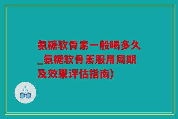 氨糖软骨素一般喝多久_氨糖软骨素服用周期及效果评估指南)