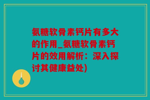 氨糖软骨素钙片有多大的作用_氨糖软骨素钙片的效用解析：深入探讨其健康益处)