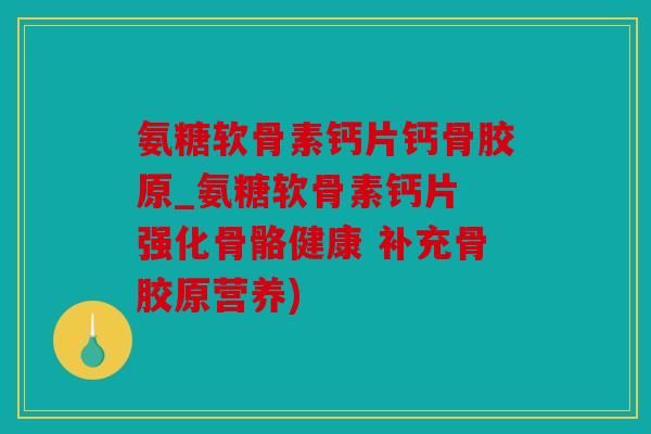 氨糖软骨素钙片钙骨胶原_氨糖软骨素钙片 强化骨骼健康 补充骨胶原营养)