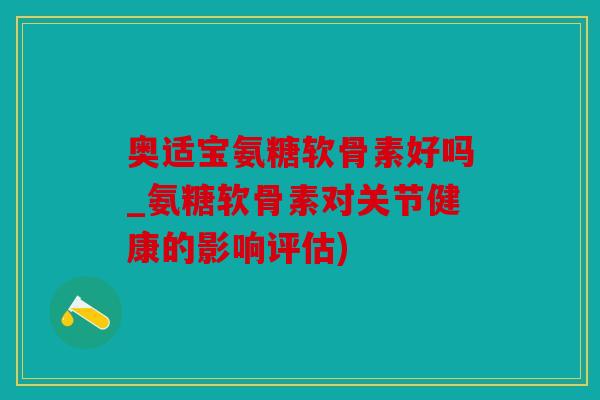 奥适宝氨糖软骨素好吗_氨糖软骨素对关节健康的影响评估)