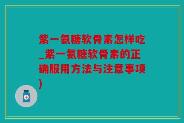 紫一氨糖软骨素怎样吃_紫一氨糖软骨素的正确服用方法与注意事项)