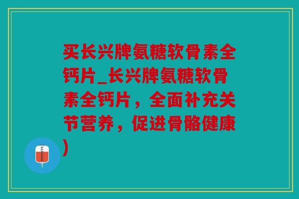 买长兴牌氨糖软骨素全钙片_长兴牌氨糖软骨素全钙片，全面补充关节营养，促进骨骼健康)