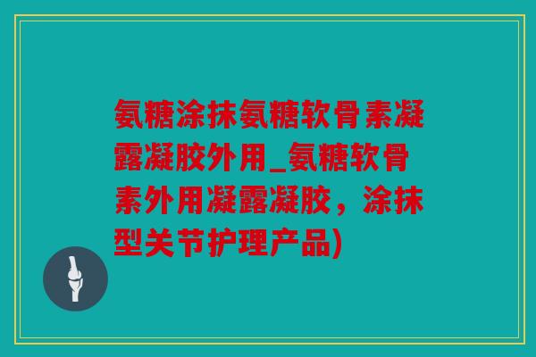 氨糖涂抹氨糖软骨素凝露凝胶外用_氨糖软骨素外用凝露凝胶，涂抹型关节护理产品)