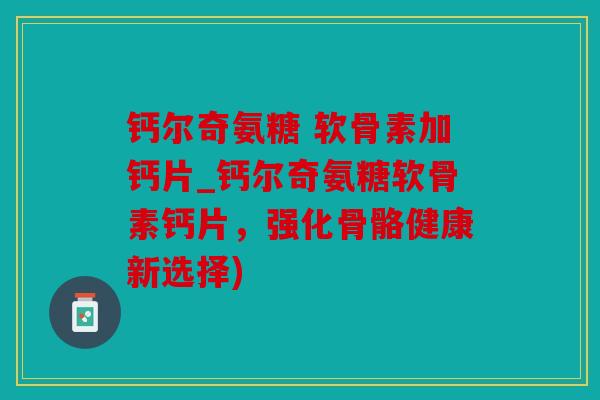 钙尔奇氨糖 软骨素加钙片_钙尔奇氨糖软骨素钙片，强化骨骼健康新选择)