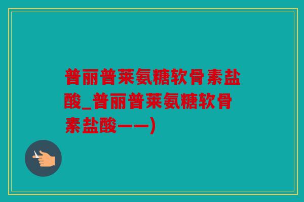 普丽普莱氨糖软骨素盐酸_普丽普莱氨糖软骨素盐酸——)