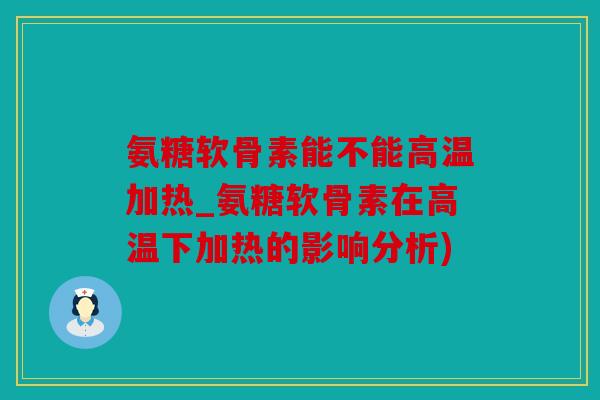 氨糖软骨素能不能高温加热_氨糖软骨素在高温下加热的影响分析)