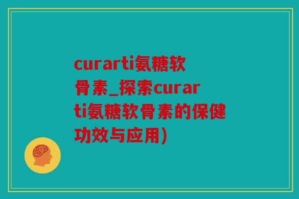 curarti氨糖软骨素_探索curarti氨糖软骨素的保健功效与应用)