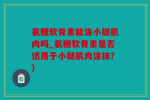 氨糖软骨素能涂小腿肌肉吗_氨糖软骨素是否适用于小腿肌肉涂抹？)