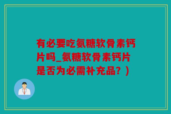 有必要吃氨糖软骨素钙片吗_氨糖软骨素钙片是否为必需补充品？)