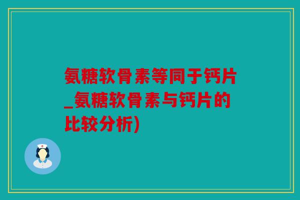 氨糖软骨素等同于钙片_氨糖软骨素与钙片的比较分析)