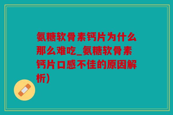 氨糖软骨素钙片为什么那么难吃_氨糖软骨素钙片口感不佳的原因解析)