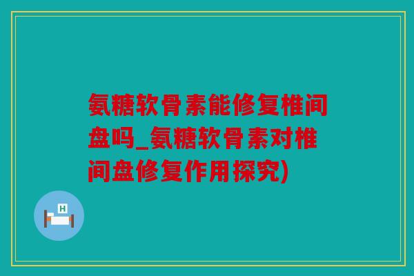 氨糖软骨素能修复椎间盘吗_氨糖软骨素对椎间盘修复作用探究)