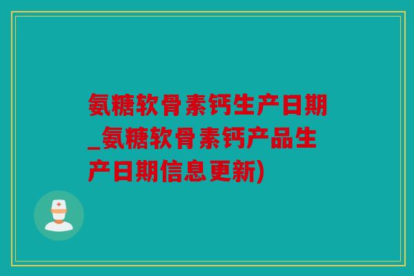 氨糖软骨素钙生产日期_氨糖软骨素钙产品生产日期信息更新)