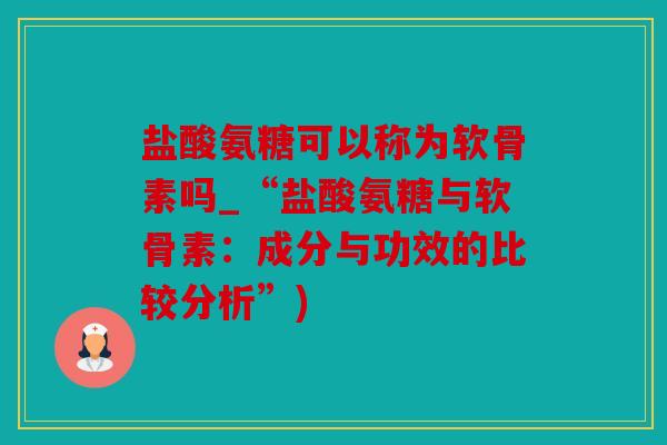 盐酸氨糖可以称为软骨素吗_“盐酸氨糖与软骨素：成分与功效的比较分析”)