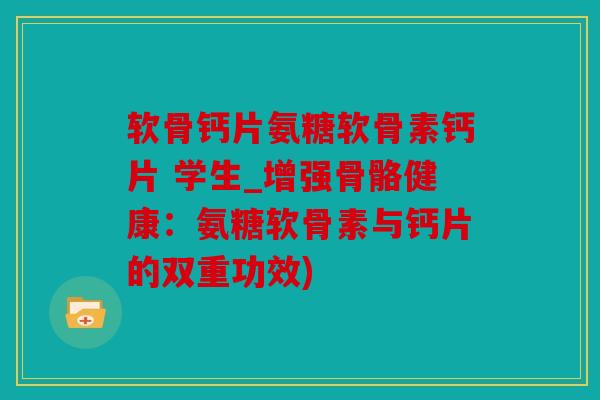 软骨钙片氨糖软骨素钙片 学生_增强骨骼健康：氨糖软骨素与钙片的双重功效)