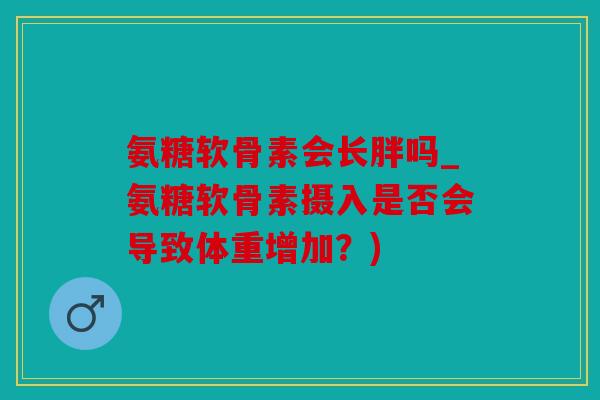 氨糖软骨素会长胖吗_氨糖软骨素摄入是否会导致体重增加？)