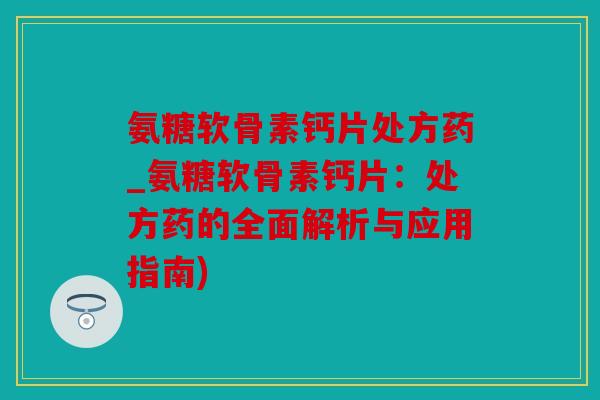 氨糖软骨素钙片处方药_氨糖软骨素钙片：处方药的全面解析与应用指南)