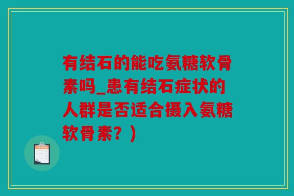 有结石的能吃氨糖软骨素吗_患有结石症状的人群是否适合摄入氨糖软骨素？)