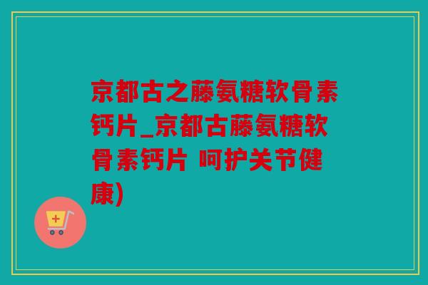 京都古之藤氨糖软骨素钙片_京都古藤氨糖软骨素钙片 呵护关节健康)