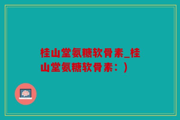 桂山堂氨糖软骨素_桂山堂氨糖软骨素：)