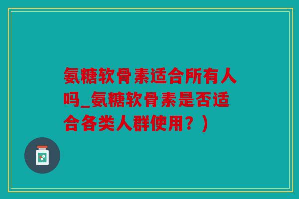 氨糖软骨素适合所有人吗_氨糖软骨素是否适合各类人群使用？)