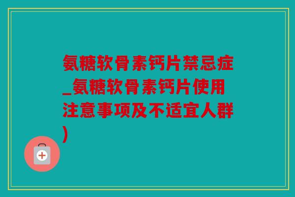 氨糖软骨素钙片禁忌症_氨糖软骨素钙片使用注意事项及不适宜人群)