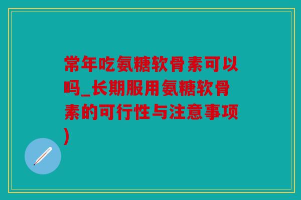 常年吃氨糖软骨素可以吗_长期服用氨糖软骨素的可行性与注意事项)