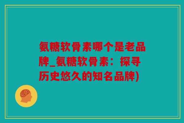 氨糖软骨素哪个是老品牌_氨糖软骨素：探寻历史悠久的知名品牌)