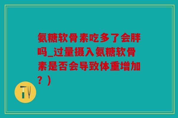 氨糖软骨素吃多了会胖吗_过量摄入氨糖软骨素是否会导致体重增加？)