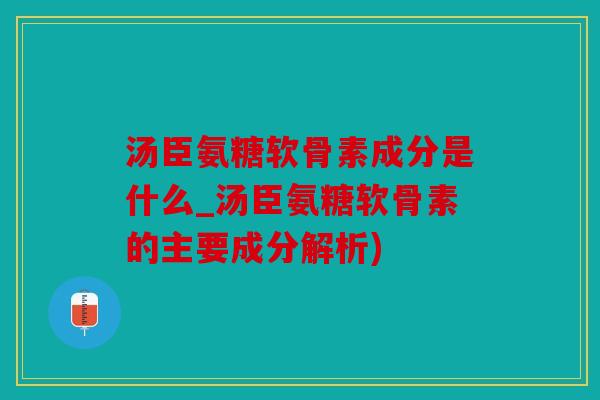 汤臣氨糖软骨素成分是什么_汤臣氨糖软骨素的主要成分解析)