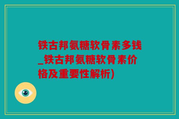 铁古邦氨糖软骨素多钱_铁古邦氨糖软骨素价格及重要性解析)