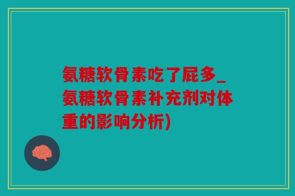 氨糖软骨素吃了屁多_氨糖软骨素补充剂对体重的影响分析)