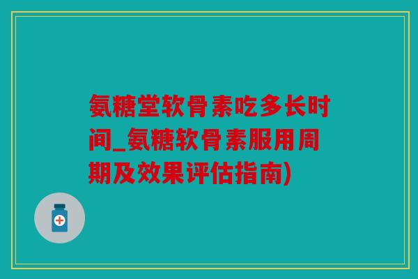 氨糖堂软骨素吃多长时间_氨糖软骨素服用周期及效果评估指南)