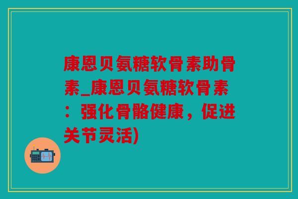 康恩贝氨糖软骨素助骨素_康恩贝氨糖软骨素：强化骨骼健康，促进关节灵活)