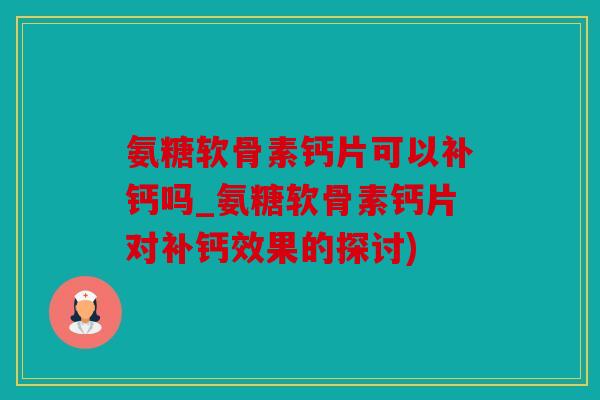 氨糖软骨素钙片可以补钙吗_氨糖软骨素钙片对补钙效果的探讨)