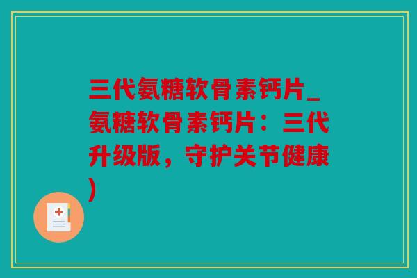 三代氨糖软骨素钙片_氨糖软骨素钙片：三代升级版，守护关节健康)