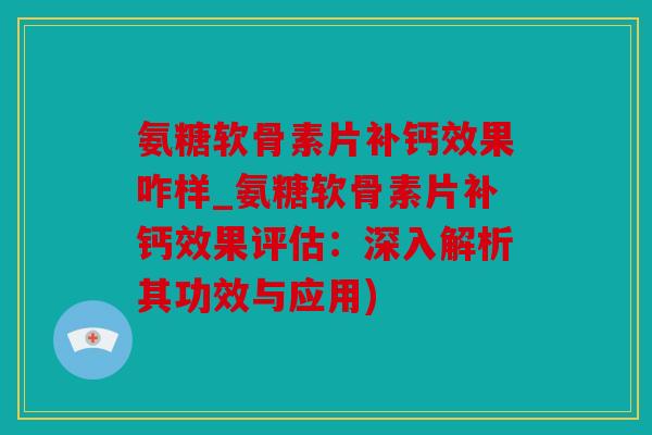 氨糖软骨素片补钙效果咋样_氨糖软骨素片补钙效果评估：深入解析其功效与应用)