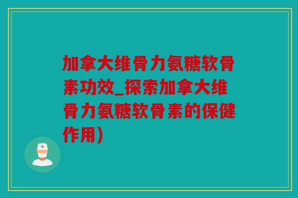 加拿大维骨力氨糖软骨素功效_探索加拿大维骨力氨糖软骨素的保健作用)