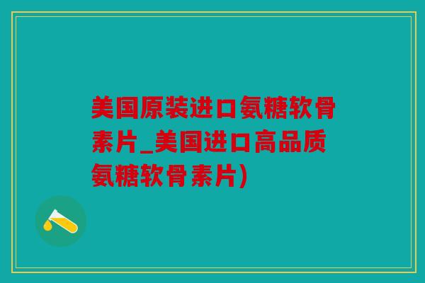 美国原装进口氨糖软骨素片_美国进口高品质氨糖软骨素片)