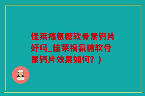 佳莱福氨糖软骨素钙片好吗_佳莱福氨糖软骨素钙片效果如何？)