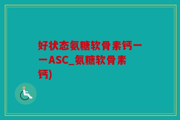 好状态氨糖软骨素钙一一ASC_氨糖软骨素钙)