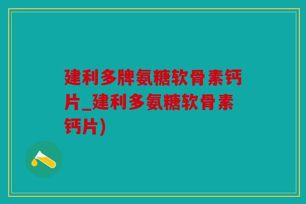 建利多牌氨糖软骨素钙片_建利多氨糖软骨素钙片)