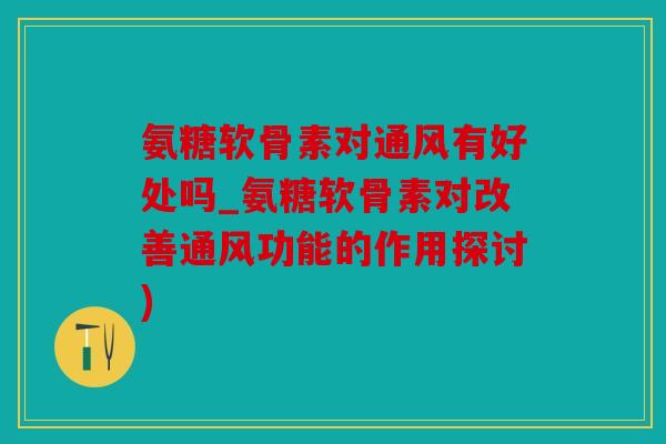 氨糖软骨素对通风有好处吗_氨糖软骨素对改善通风功能的作用探讨)