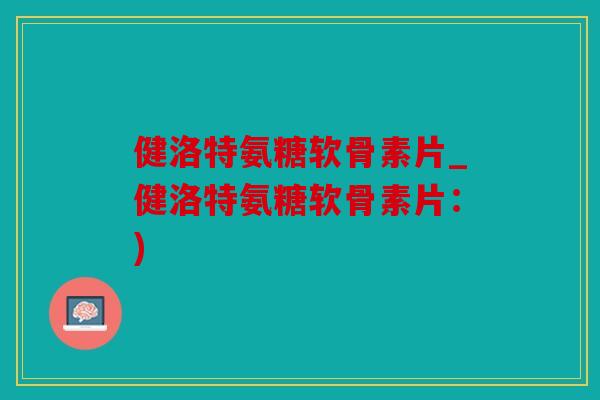 健洛特氨糖软骨素片_健洛特氨糖软骨素片：)