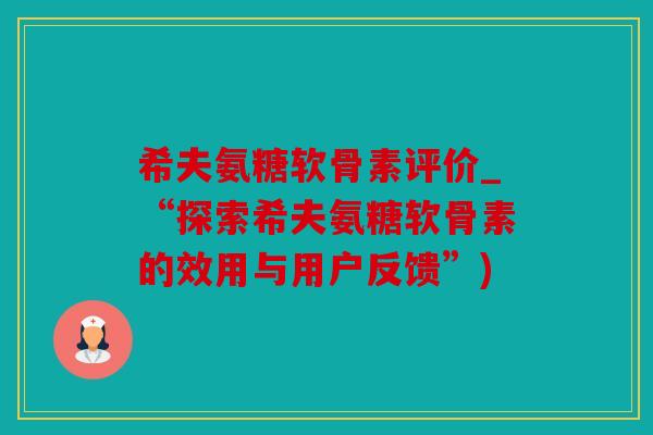 希夫氨糖软骨素评价_“探索希夫氨糖软骨素的效用与用户反馈”)