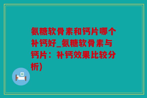 氨糖软骨素和钙片哪个补钙好_氨糖软骨素与钙片：补钙效果比较分析)