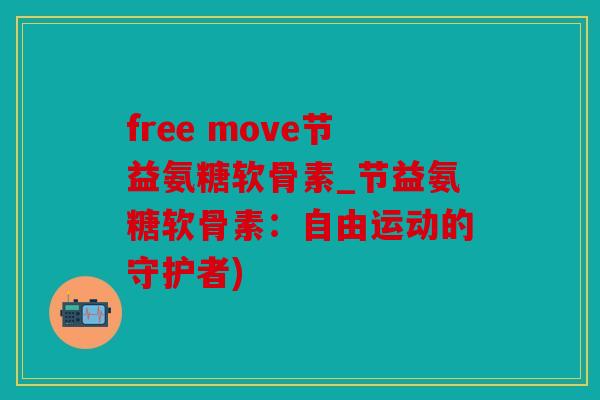 free move节益氨糖软骨素_节益氨糖软骨素：自由运动的守护者)