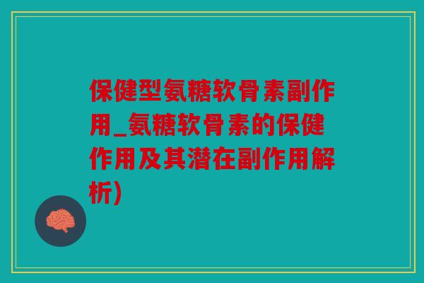 保健型氨糖软骨素副作用_氨糖软骨素的保健作用及其潜在副作用解析)