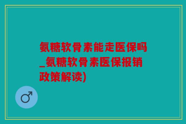 氨糖软骨素能走医保吗_氨糖软骨素医保报销政策解读)