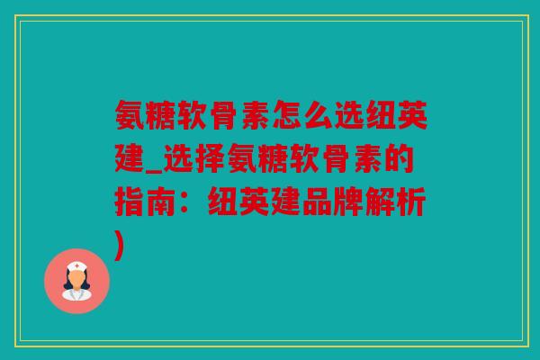 氨糖软骨素怎么选纽英建_选择氨糖软骨素的指南：纽英建品牌解析)